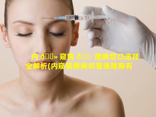 内 🌻 窥镜 🌷 隆胸切口选择全解析(内窥镜隆胸和普通隆胸有什么区别)